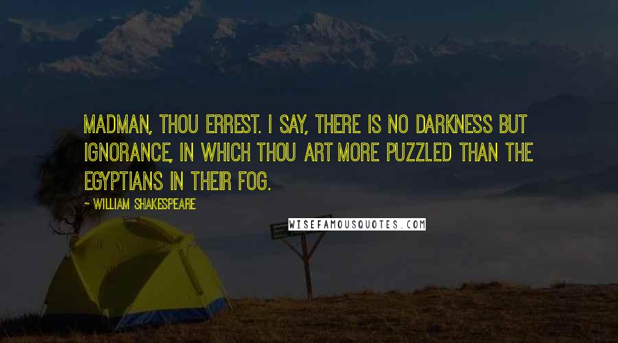 William Shakespeare Quotes: Madman, thou errest. I say, there is no darkness but ignorance, in which thou art more puzzled than the Egyptians in their fog.