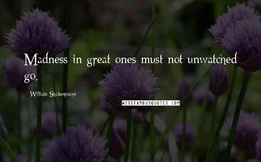 William Shakespeare Quotes: Madness in great ones must not unwatched go.