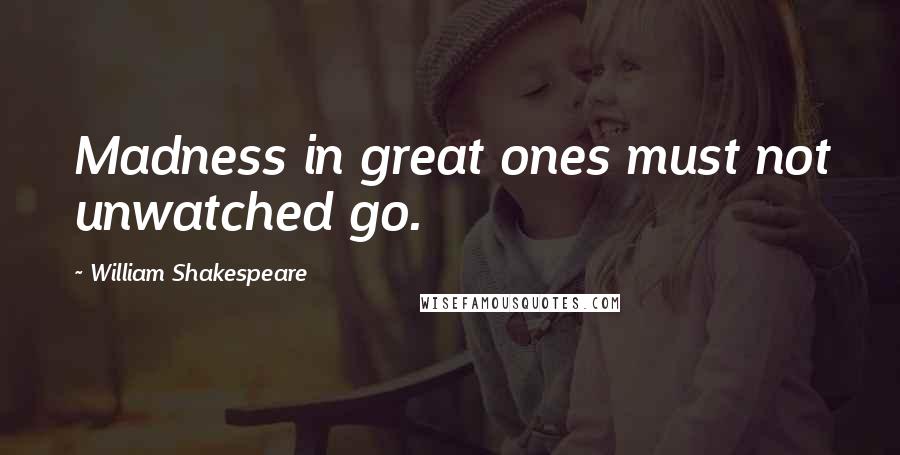 William Shakespeare Quotes: Madness in great ones must not unwatched go.