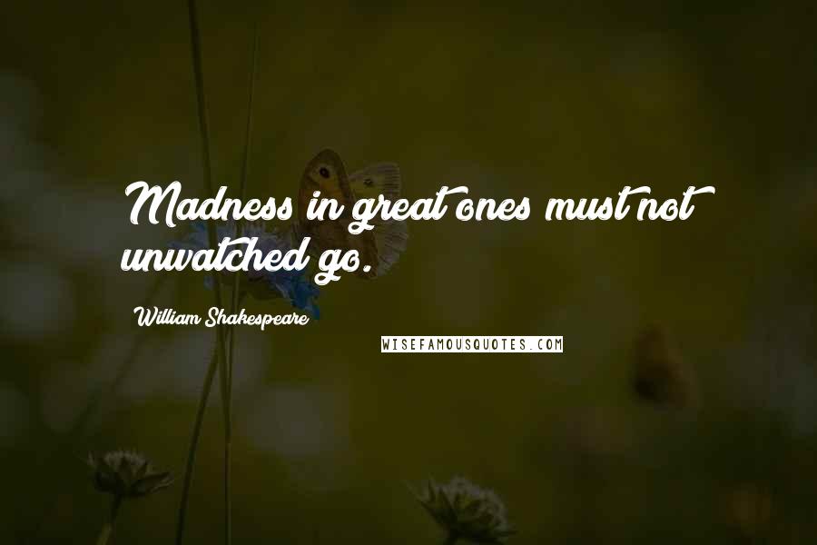 William Shakespeare Quotes: Madness in great ones must not unwatched go.