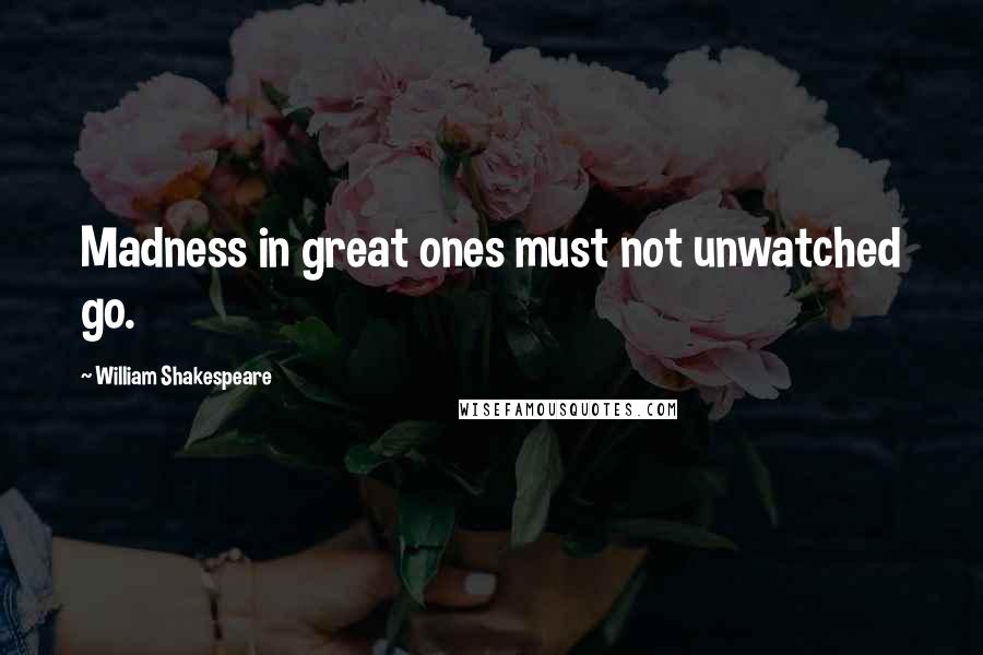 William Shakespeare Quotes: Madness in great ones must not unwatched go.