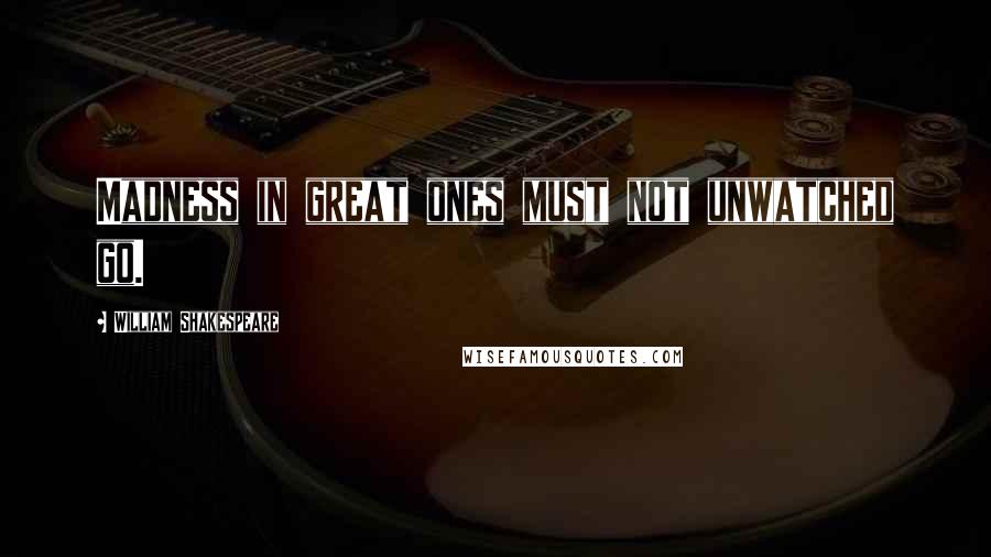 William Shakespeare Quotes: Madness in great ones must not unwatched go.