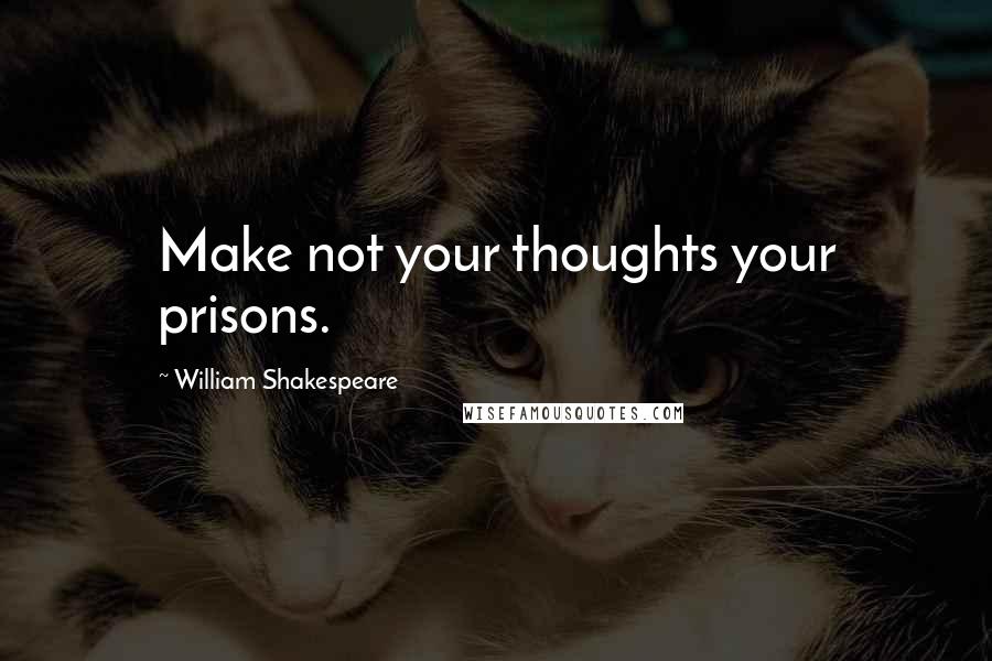 William Shakespeare Quotes: Make not your thoughts your prisons.