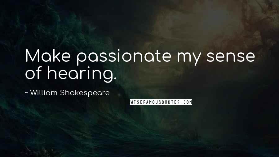 William Shakespeare Quotes: Make passionate my sense of hearing.