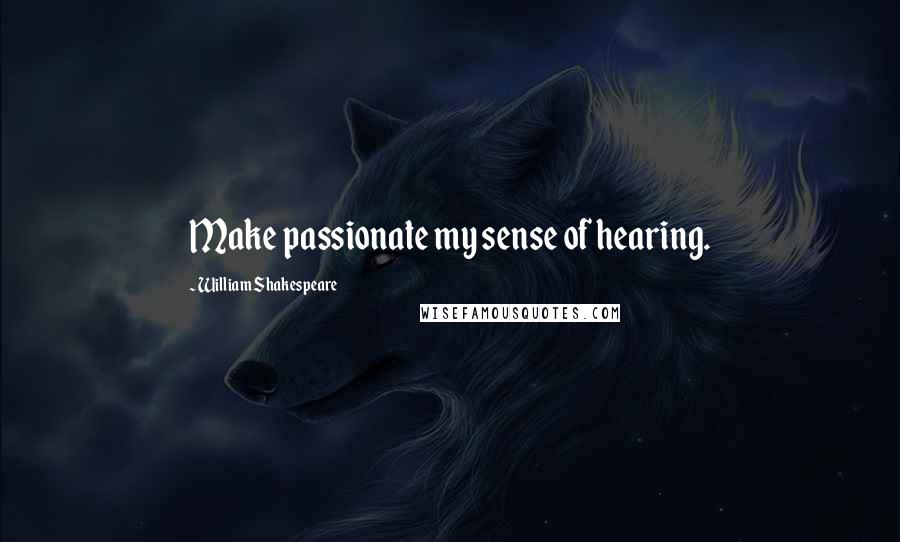 William Shakespeare Quotes: Make passionate my sense of hearing.