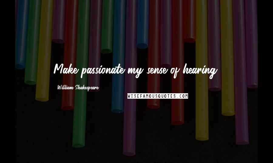 William Shakespeare Quotes: Make passionate my sense of hearing.