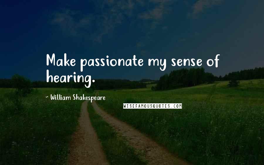 William Shakespeare Quotes: Make passionate my sense of hearing.