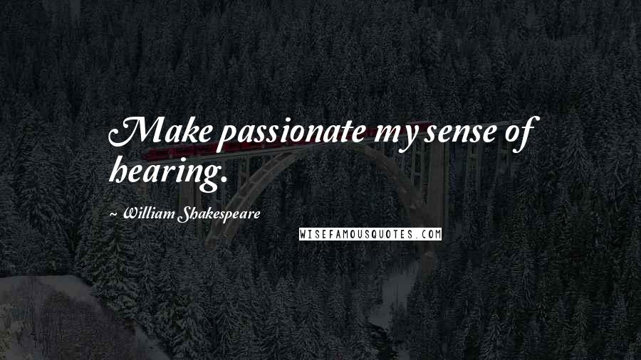 William Shakespeare Quotes: Make passionate my sense of hearing.