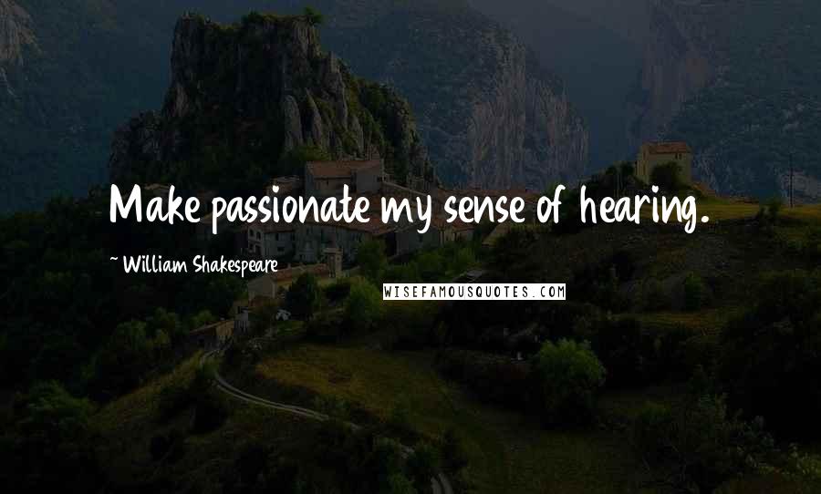 William Shakespeare Quotes: Make passionate my sense of hearing.