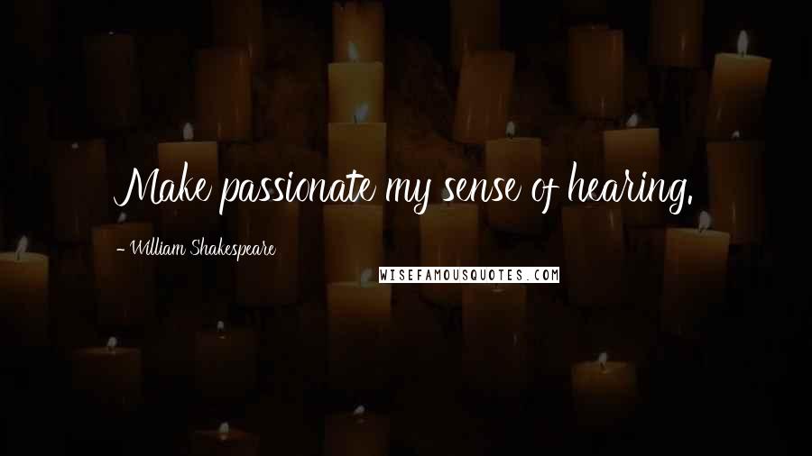 William Shakespeare Quotes: Make passionate my sense of hearing.