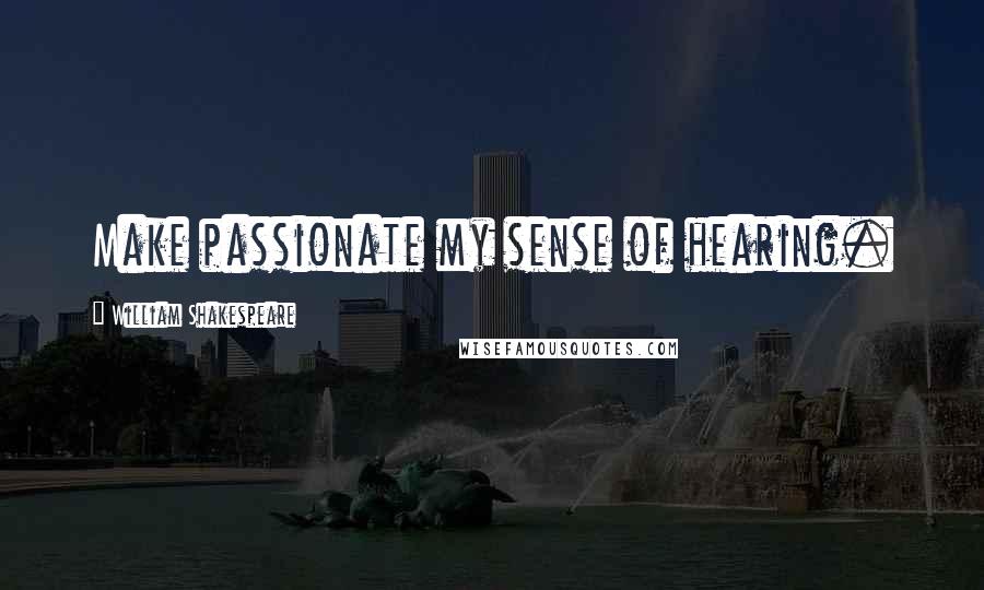 William Shakespeare Quotes: Make passionate my sense of hearing.