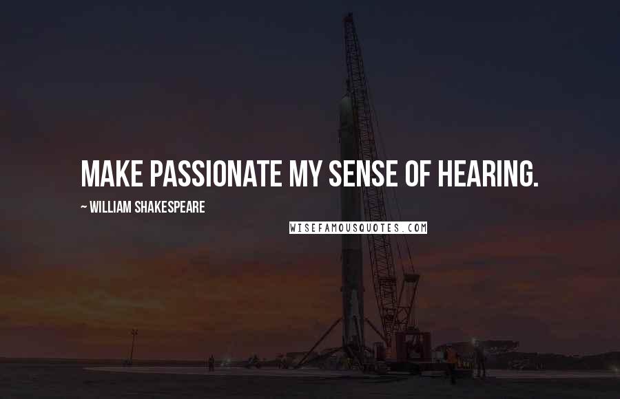 William Shakespeare Quotes: Make passionate my sense of hearing.