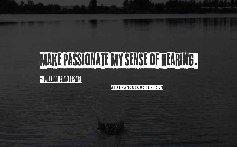 William Shakespeare Quotes: Make passionate my sense of hearing.