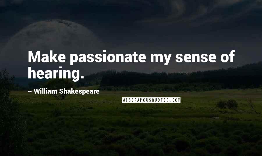 William Shakespeare Quotes: Make passionate my sense of hearing.