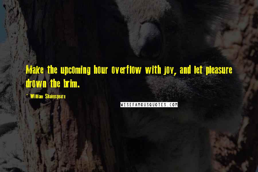 William Shakespeare Quotes: Make the upcoming hour overflow with joy, and let pleasure drown the brim.