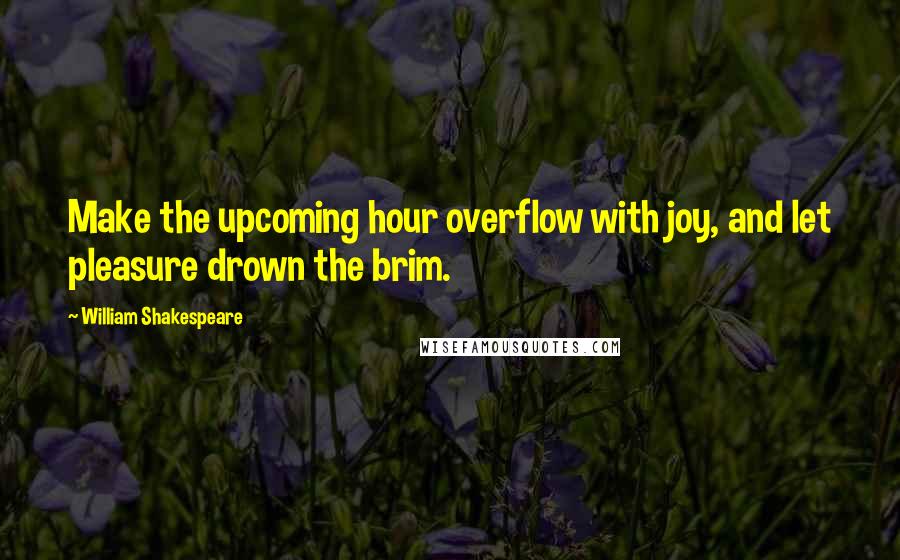 William Shakespeare Quotes: Make the upcoming hour overflow with joy, and let pleasure drown the brim.