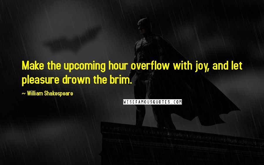 William Shakespeare Quotes: Make the upcoming hour overflow with joy, and let pleasure drown the brim.