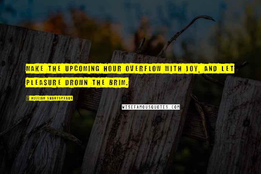 William Shakespeare Quotes: Make the upcoming hour overflow with joy, and let pleasure drown the brim.