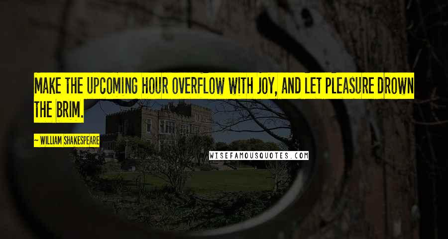 William Shakespeare Quotes: Make the upcoming hour overflow with joy, and let pleasure drown the brim.