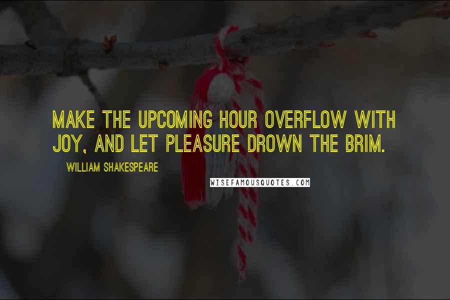 William Shakespeare Quotes: Make the upcoming hour overflow with joy, and let pleasure drown the brim.