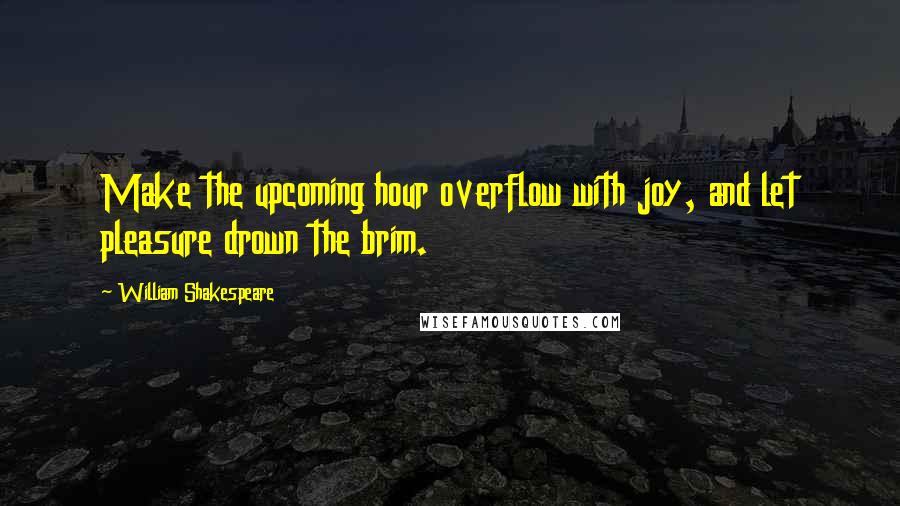 William Shakespeare Quotes: Make the upcoming hour overflow with joy, and let pleasure drown the brim.