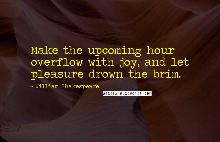 William Shakespeare Quotes: Make the upcoming hour overflow with joy, and let pleasure drown the brim.