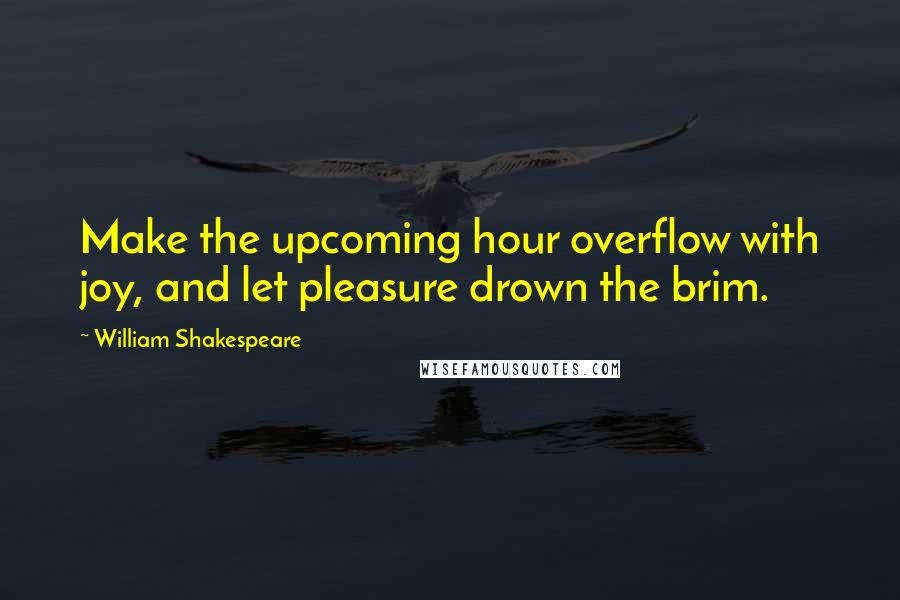 William Shakespeare Quotes: Make the upcoming hour overflow with joy, and let pleasure drown the brim.