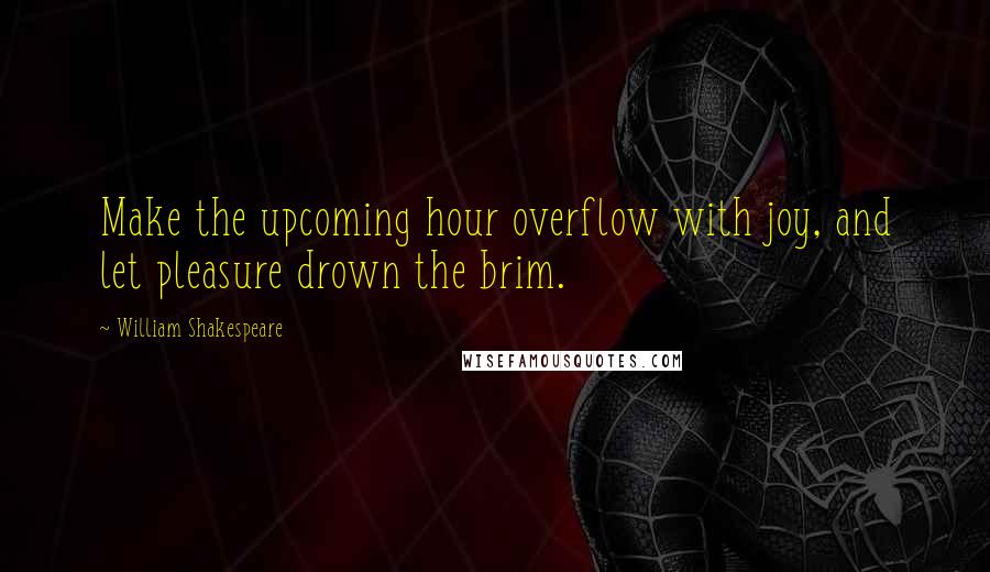 William Shakespeare Quotes: Make the upcoming hour overflow with joy, and let pleasure drown the brim.