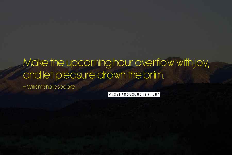 William Shakespeare Quotes: Make the upcoming hour overflow with joy, and let pleasure drown the brim.