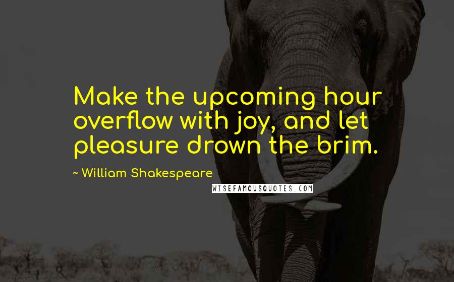 William Shakespeare Quotes: Make the upcoming hour overflow with joy, and let pleasure drown the brim.