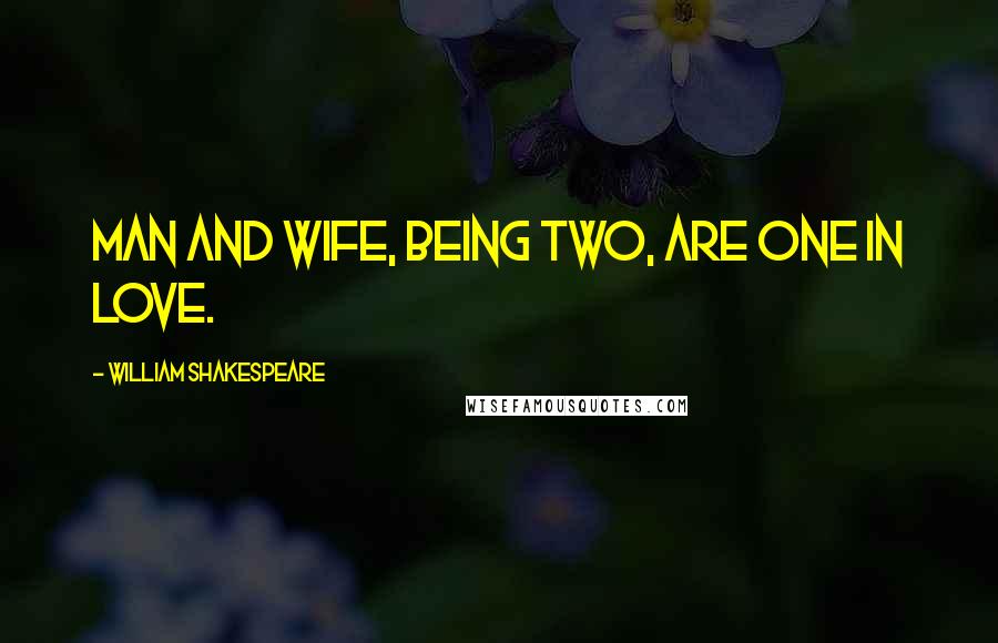 William Shakespeare Quotes: Man and wife, being two, are one in love.