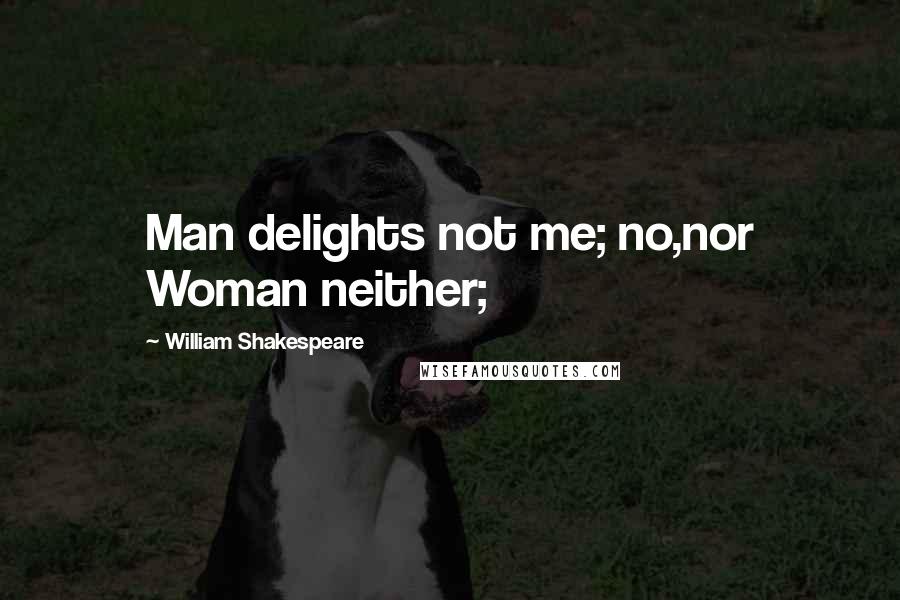 William Shakespeare Quotes: Man delights not me; no,nor Woman neither;