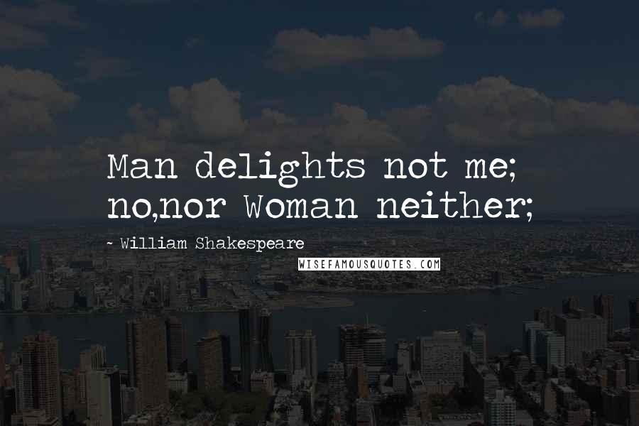 William Shakespeare Quotes: Man delights not me; no,nor Woman neither;