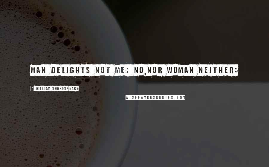 William Shakespeare Quotes: Man delights not me; no,nor Woman neither;