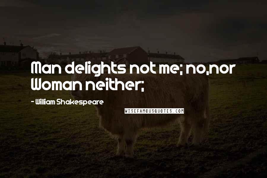 William Shakespeare Quotes: Man delights not me; no,nor Woman neither;