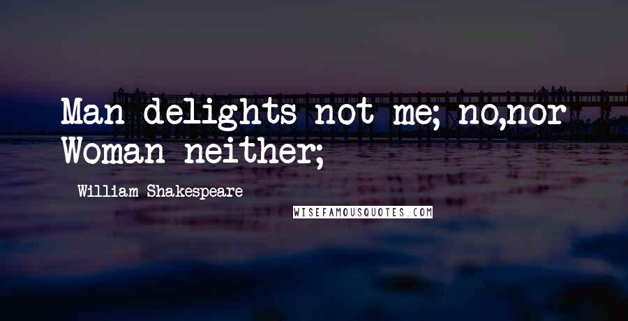 William Shakespeare Quotes: Man delights not me; no,nor Woman neither;