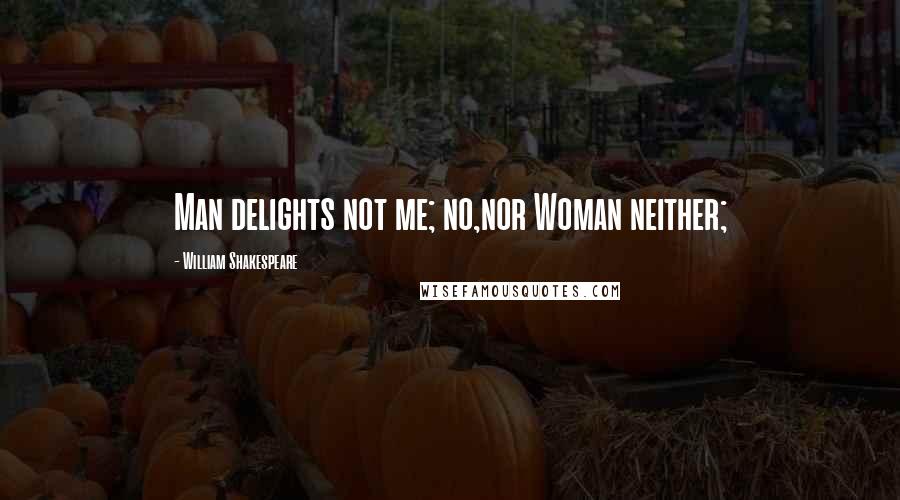 William Shakespeare Quotes: Man delights not me; no,nor Woman neither;