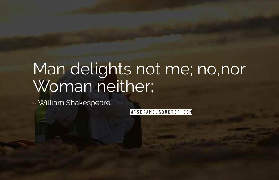 William Shakespeare Quotes: Man delights not me; no,nor Woman neither;