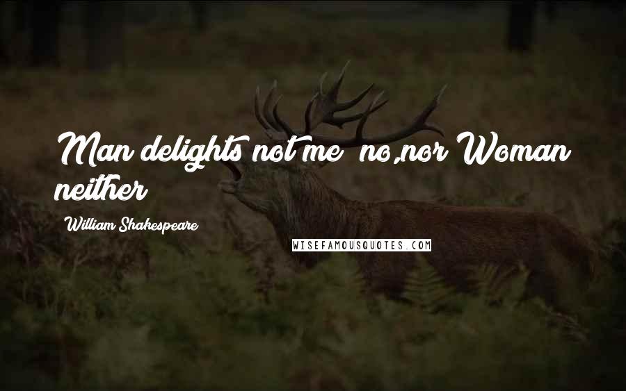 William Shakespeare Quotes: Man delights not me; no,nor Woman neither;