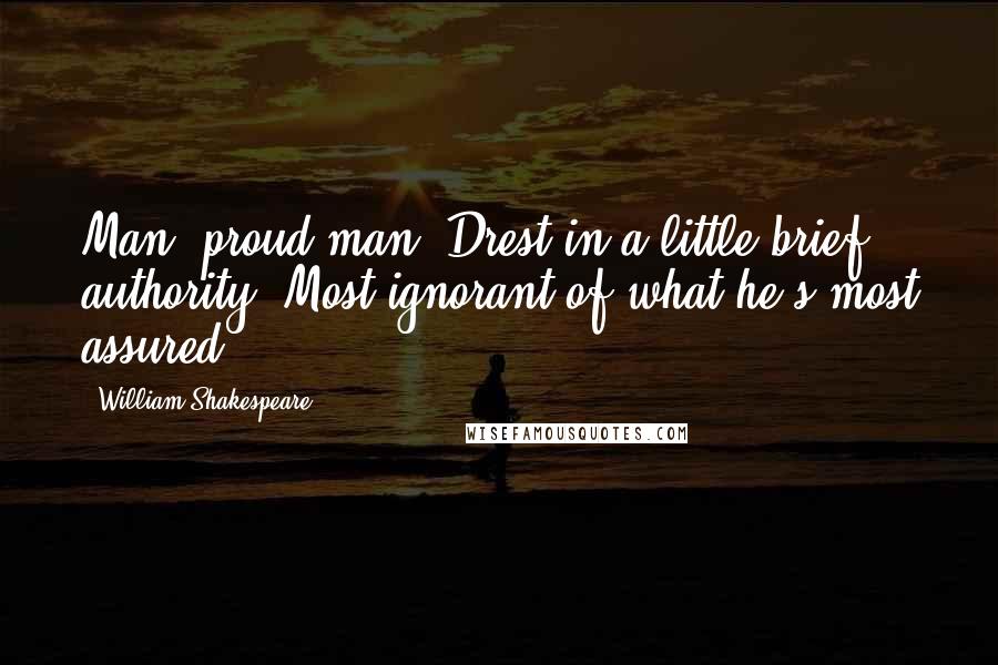 William Shakespeare Quotes: Man, proud man, Drest in a little brief authority, Most ignorant of what he's most assured.