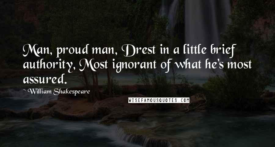 William Shakespeare Quotes: Man, proud man, Drest in a little brief authority, Most ignorant of what he's most assured.