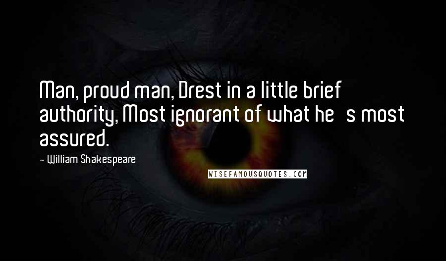 William Shakespeare Quotes: Man, proud man, Drest in a little brief authority, Most ignorant of what he's most assured.