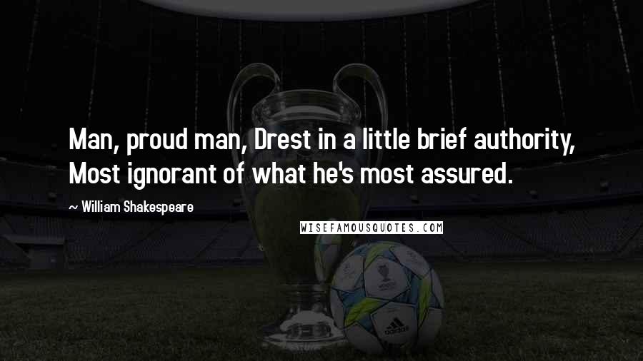 William Shakespeare Quotes: Man, proud man, Drest in a little brief authority, Most ignorant of what he's most assured.