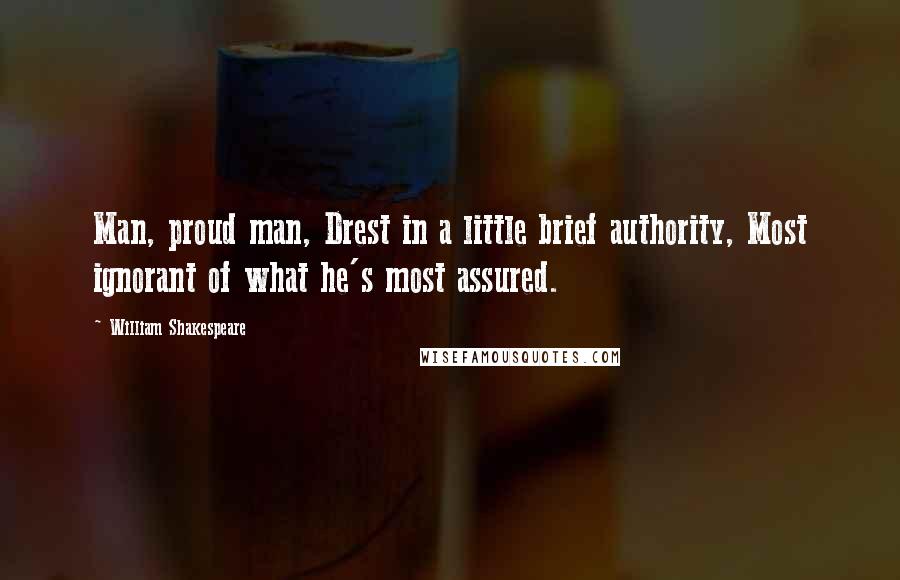 William Shakespeare Quotes: Man, proud man, Drest in a little brief authority, Most ignorant of what he's most assured.