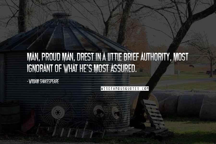 William Shakespeare Quotes: Man, proud man, Drest in a little brief authority, Most ignorant of what he's most assured.