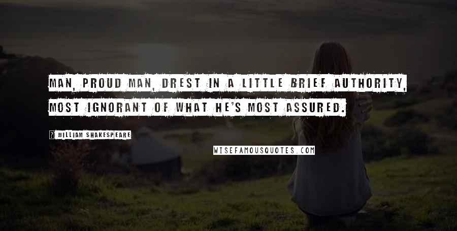 William Shakespeare Quotes: Man, proud man, Drest in a little brief authority, Most ignorant of what he's most assured.