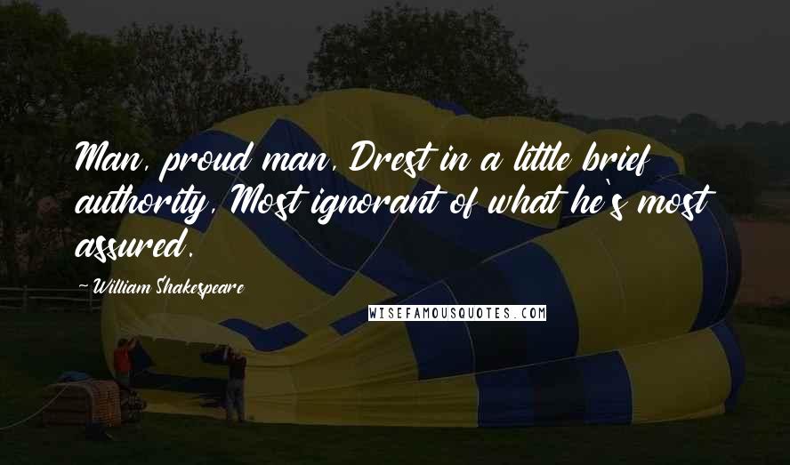 William Shakespeare Quotes: Man, proud man, Drest in a little brief authority, Most ignorant of what he's most assured.