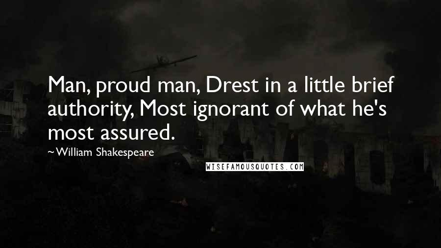William Shakespeare Quotes: Man, proud man, Drest in a little brief authority, Most ignorant of what he's most assured.