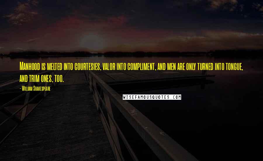 William Shakespeare Quotes: Manhood is melted into courtesies, valor into compliment, and men are only turned into tongue, and trim ones, too.