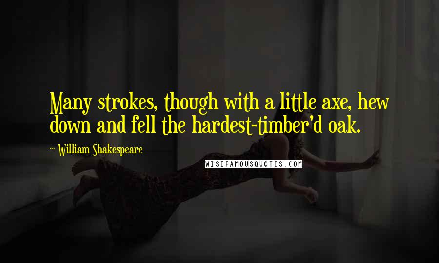 William Shakespeare Quotes: Many strokes, though with a little axe, hew down and fell the hardest-timber'd oak.